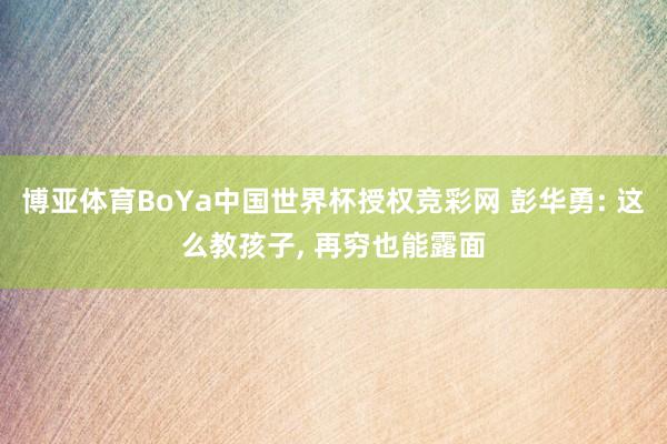 博亚体育BoYa中国世界杯授权竞彩网 彭华勇: 这么教孩子， 再穷也能露面