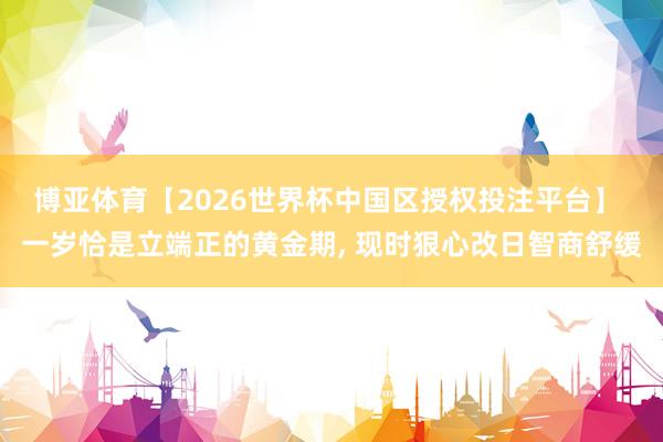 博亚体育【2026世界杯中国区授权投注平台】 一岁恰是立端正的黄金期， 现时狠心改日智商舒缓