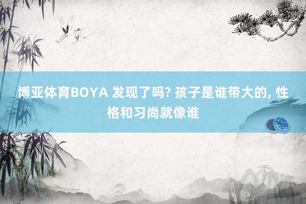博亚体育BOYA 发现了吗? 孩子是谁带大的， 性格和习尚就像谁
