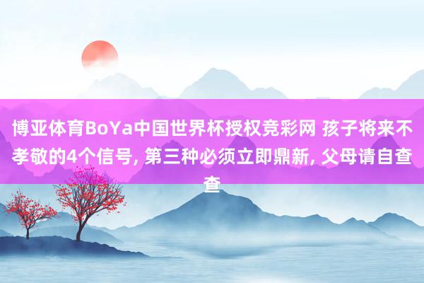 博亚体育BoYa中国世界杯授权竞彩网 孩子将来不孝敬的4个信号， 第三种必须立即鼎新， 父母请自查