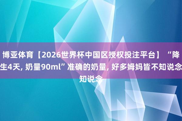 博亚体育【2026世界杯中国区授权投注平台】 “降生4天， 奶量90ml”准确的奶量， 好多姆妈皆不知说念