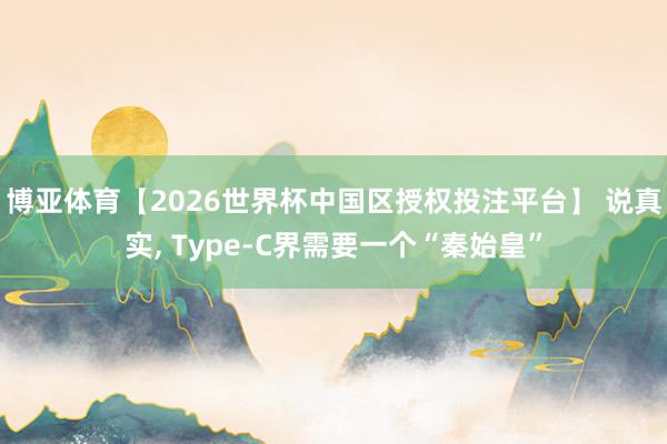 博亚体育【2026世界杯中国区授权投注平台】 说真实， Type-C界需要一个“秦始皇”