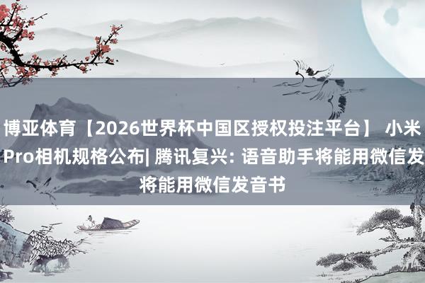 博亚体育【2026世界杯中国区授权投注平台】 小米17T Pro相机规格公布| 腾讯复兴: 语音助手将能用微信发音书