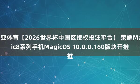 博亚体育【2026世界杯中国区授权投注平台】 荣耀Magic8系列手机MagicOS 10.0.0.160版块开推