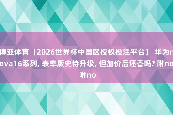博亚体育【2026世界杯中国区授权投注平台】 华为nova16系列， 表率版史诗升级， 但加价后还香吗? 附no