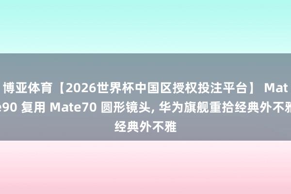 博亚体育【2026世界杯中国区授权投注平台】 Mate90 复用 Mate70 圆形镜头， 华为旗舰重拾经典外不雅