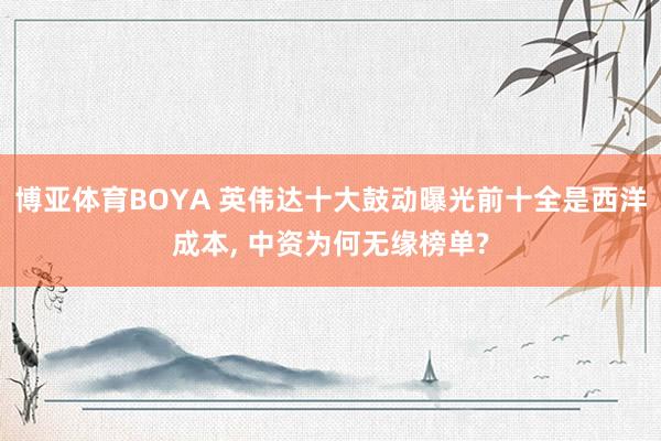 博亚体育BOYA 英伟达十大鼓动曝光前十全是西洋成本， 中资为何无缘榜单?