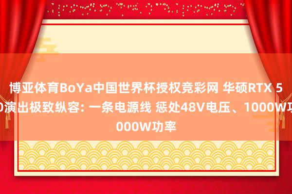 博亚体育BoYa中国世界杯授权竞彩网 华硕RTX 5090演出极致纵容: 一条电源线 惩处48V电压、1000W功率