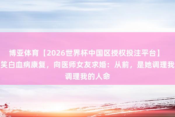 博亚体育【2026世界杯中国区授权投注平台】 演员于笑白血病