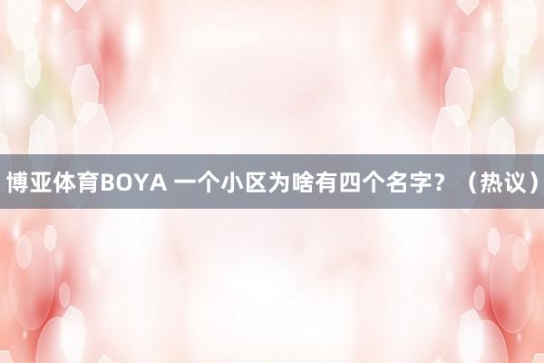 博亚体育BOYA 一个小区为啥有四个名字？（热议）