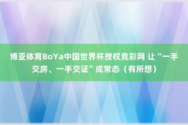 博亚体育BoYa中国世界杯授权竞彩网 让“一手交房、一手交证”成常态（有所想）