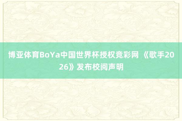 博亚体育BoYa中国世界杯授权竞彩网 《歌手2026》发布校阅声明