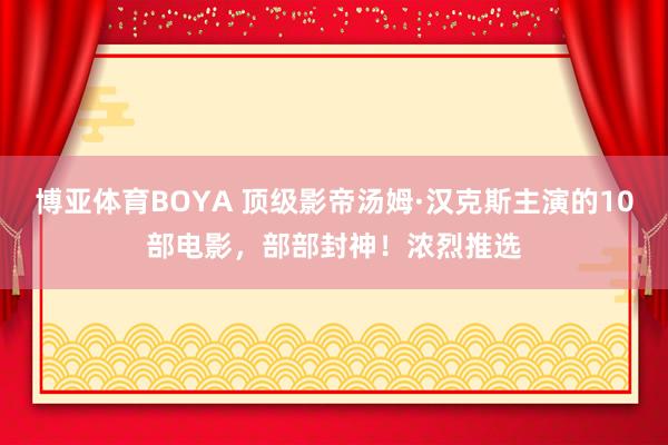 博亚体育BOYA 顶级影帝汤姆·汉克斯主演的10部电影，部部封神！浓烈推选