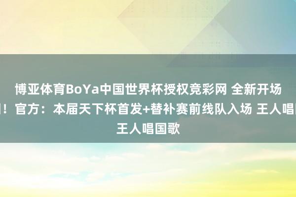 博亚体育BoYa中国世界杯授权竞彩网 全新开场亮相！官方：本届天下杯首发+替补赛前线队入场 王人唱国歌
