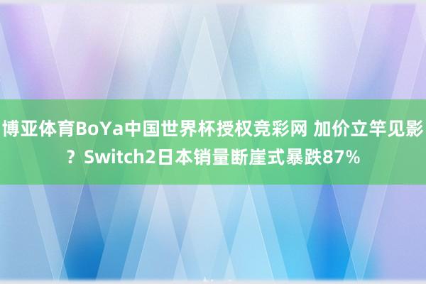 博亚体育BoYa中国世界杯授权竞彩网 加价立竿见影？Switch2日本销量断崖式暴跌87%