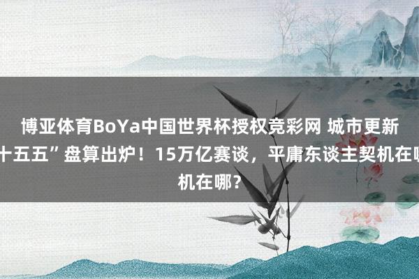 博亚体育BoYa中国世界杯授权竞彩网 城市更新“十五五”盘算出炉!15万亿赛谈,平庸东谈主契机在哪?