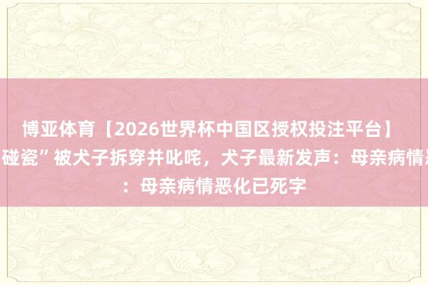 博亚体育【2026世界杯中国区授权投注平台】 患癌母亲“碰瓷”被犬子拆穿并叱咤，犬子最新发声：母亲病情恶化已死字