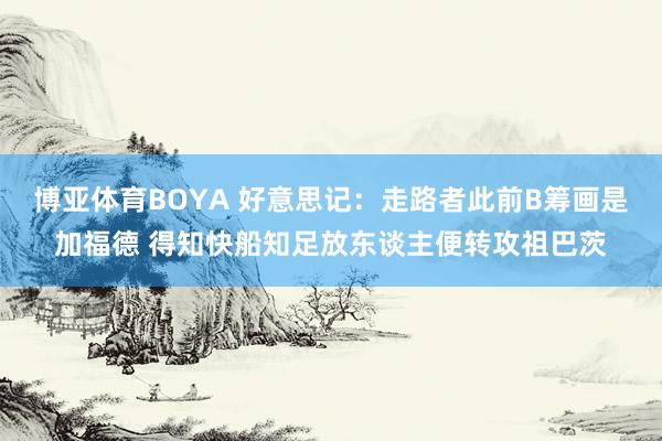 博亚体育BOYA 好意思记：走路者此前B筹画是加福德 得知快船知足放东谈主便转攻祖巴茨