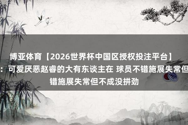 博亚体育【2026世界杯中国区授权投注平台】 媒体东谈主：可爱厌恶赵睿的大有东谈主在 球员不错施展失常但不成没拼劲