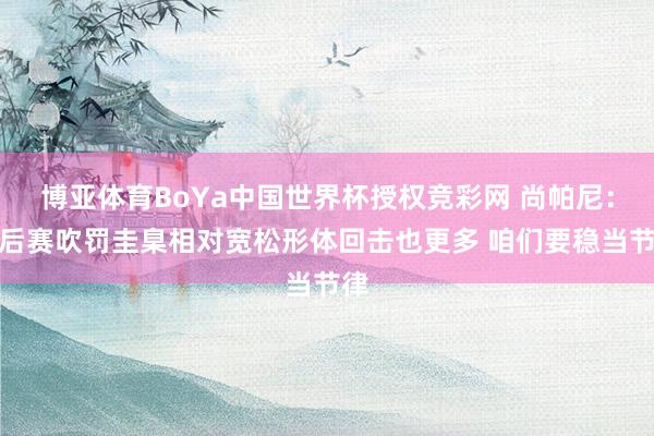 博亚体育BoYa中国世界杯授权竞彩网 尚帕尼：季后赛吹罚圭臬相对宽松形体回击也更多 咱们要稳当节律