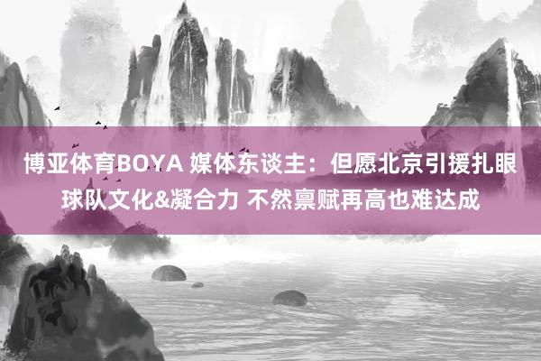 博亚体育BOYA 媒体东谈主：但愿北京引援扎眼球队文化&凝合力 不然禀赋再高也难达成