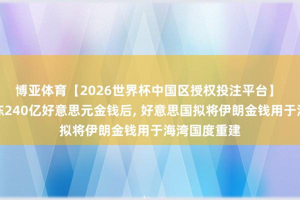 博亚体育【2026世界杯中国区授权投注平台】 伊朗条件解冻240亿好意思元金钱后, 好意思国拟将伊朗金钱用于海湾国度重建