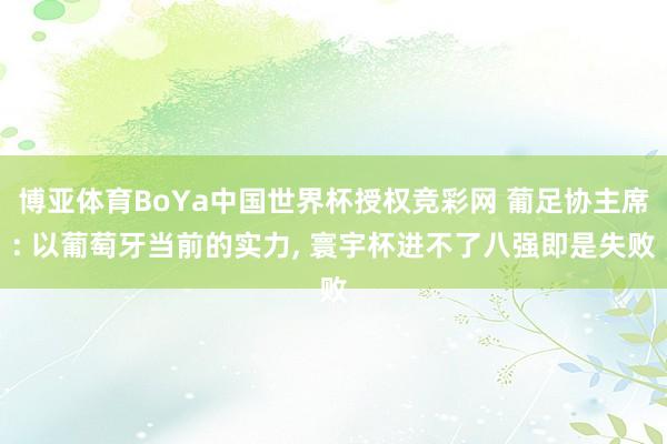 博亚体育BoYa中国世界杯授权竞彩网 葡足协主席: 以葡萄牙当前的实力， 寰宇杯进不了八强即是失败