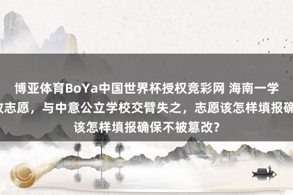 博亚体育BoYa中国世界杯授权竞彩网 海南一学生被同学篡改志愿，与中意公立学校交臂失之，志愿该怎样填报确保不被篡改？