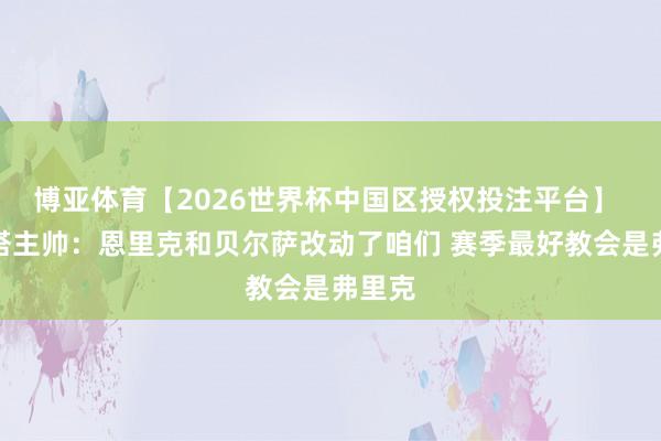 博亚体育【2026世界杯中国区授权投注平台】 塞尔塔主帅：恩里克和贝尔萨改动了咱们 赛季最好教会是弗里克