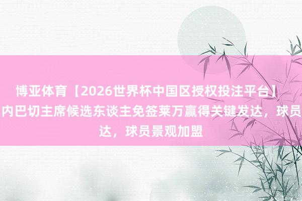 博亚体育【2026世界杯中国区授权投注平台】 记者：费内巴切主席候选东谈主免签莱万赢得关键发达，球员景观加盟