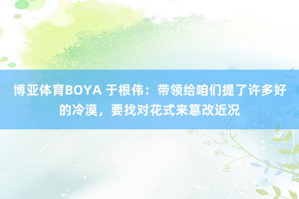 博亚体育BOYA 于根伟：带领给咱们提了许多好的冷漠，要找对花式来篡改近况