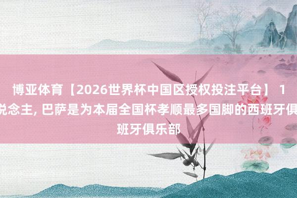 博亚体育【2026世界杯中国区授权投注平台】 14东说念主， 巴萨是为本届全国杯孝顺最多国脚的西班牙俱乐部