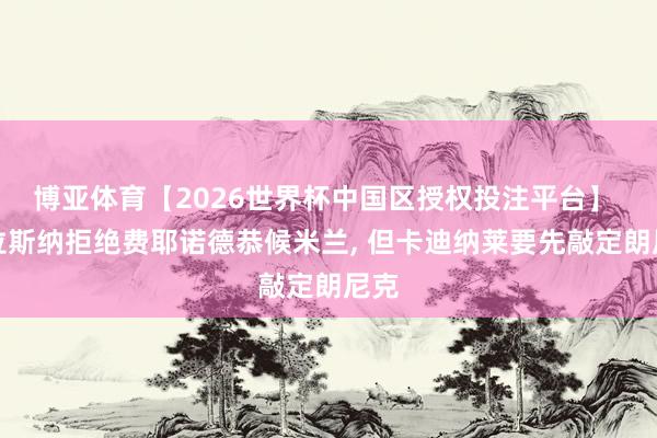 博亚体育【2026世界杯中国区授权投注平台】 格拉斯纳拒绝费耶诺德恭候米兰， 但卡迪纳莱要先敲定朗尼克