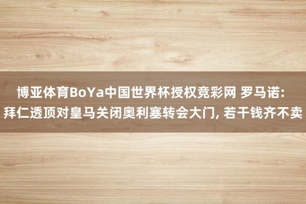 博亚体育BoYa中国世界杯授权竞彩网 罗马诺: 拜仁透顶对皇马关闭奥利塞转会大门, 若干钱齐不卖