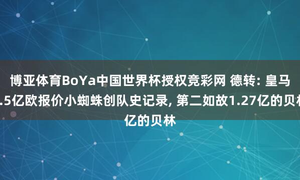博亚体育BoYa中国世界杯授权竞彩网 德转: 皇马1.5亿欧报价小蜘蛛创队史记录, 第二如故1.27亿的贝林