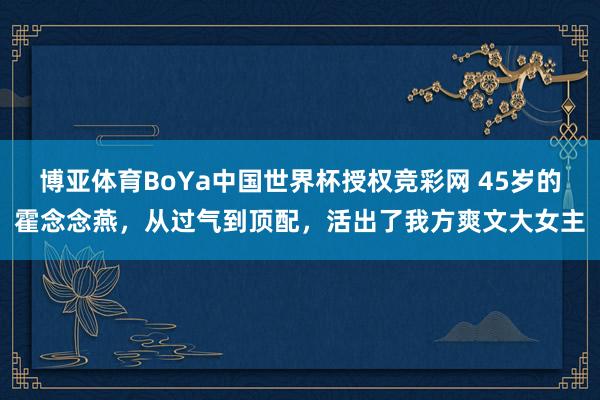 博亚体育BoYa中国世界杯授权竞彩网 45岁的霍念念燕，从过气到顶配，活出了我方爽文大女主