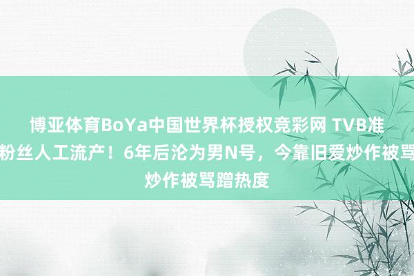 博亚体育BoYa中国世界杯授权竞彩网 TVB准一哥逼粉丝人工流产！6年后沦为男N号，今靠旧爱炒作被骂蹭热度
