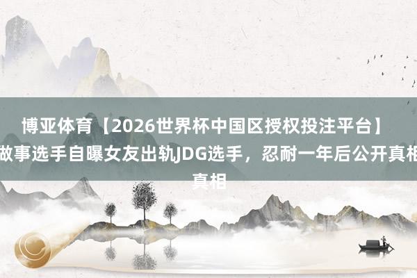 博亚体育【2026世界杯中国区授权投注平台】 做事选手自曝女友出轨JDG选手，忍耐一年后公开真相