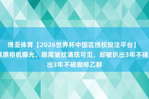 博亚体育【2026世界杯中国区授权投注平台】 48岁舒淇原相机曝光，眼尾皱纹涌现可见，却被扒出3年不碰咖啡乙醇