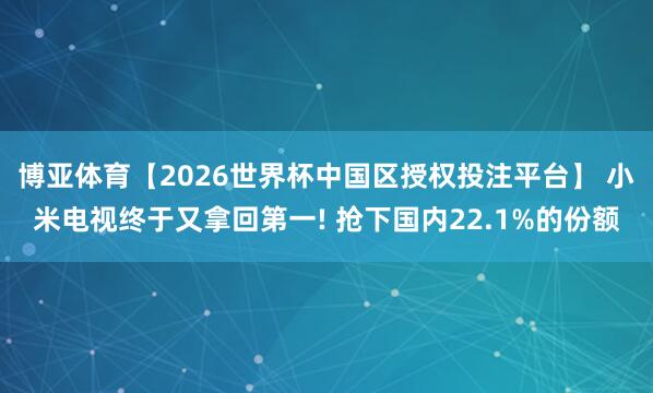博亚体育【2026世界杯中国区授权投注平台】 小米电视终于又拿回第一! 抢下国内22.1%的份额