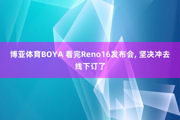 博亚体育BOYA 看完Reno16发布会， 坚决冲去线下订了