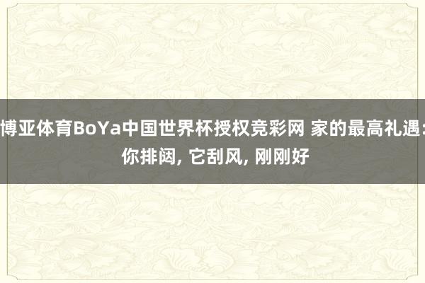 博亚体育BoYa中国世界杯授权竞彩网 家的最高礼遇: 你排闼， 它刮风， 刚刚好