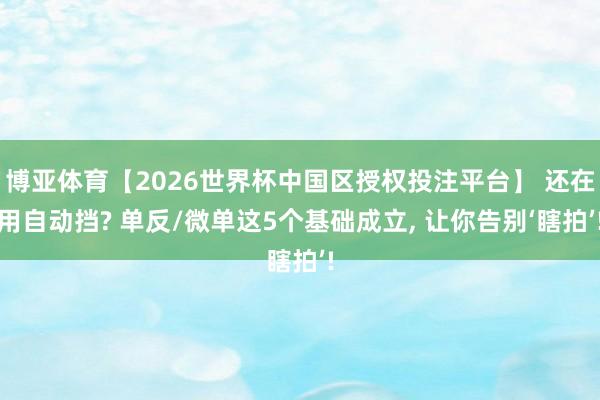 博亚体育【2026世界杯中国区授权投注平台】 还在用自动挡? 单反/微单这5个基础成立， 让你告别‘瞎拍’!