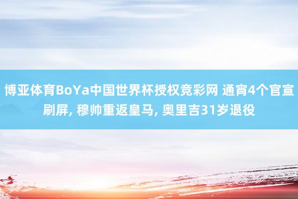 博亚体育BoYa中国世界杯授权竞彩网 通宵4个官宣刷屏， 穆帅重返皇马， 奥里吉31岁退役