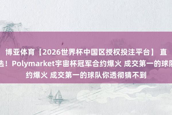 博亚体育【2026世界杯中国区授权投注平台】 直追好意思国大选！Polymarket宇宙杯冠军合约爆火 成交第一的球队你透彻猜不到