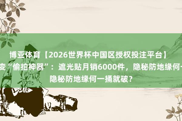 博亚体育【2026世界杯中国区授权投注平台】 智能眼镜变“偷拍神器”：遮光贴月销6000件，隐秘防地缘何一捅就破？