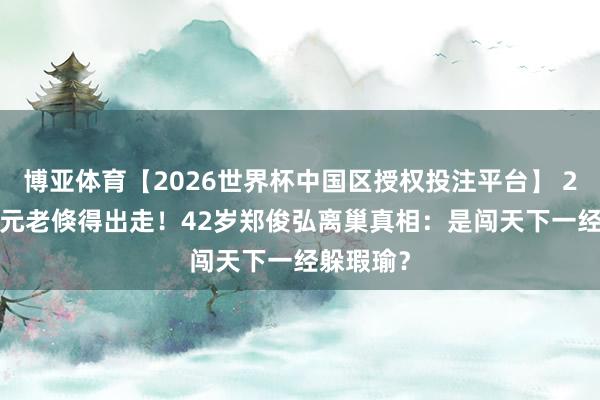 博亚体育【2026世界杯中国区授权投注平台】 24年TVB元老倏得出走！42岁郑俊弘离巢真相：是闯天下一经躲瑕瑜？