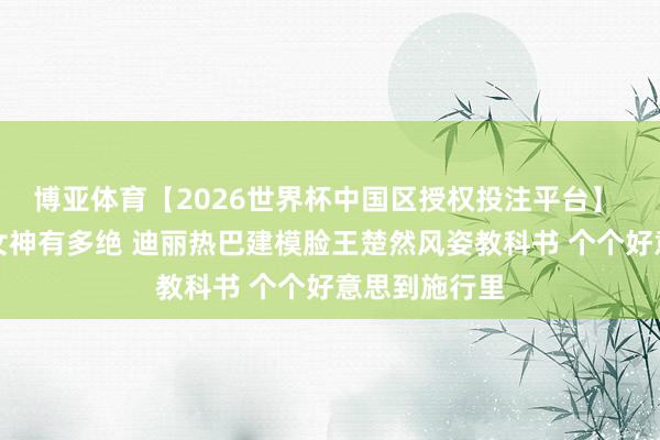 博亚体育【2026世界杯中国区授权投注平台】 内娱浓颜系女神有多绝 迪丽热巴建模脸王楚然风姿教科书 个个好意思到施行里