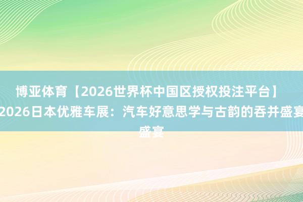 博亚体育【2026世界杯中国区授权投注平台】 2026日本优雅车展：汽车好意思学与古韵的吞并盛宴