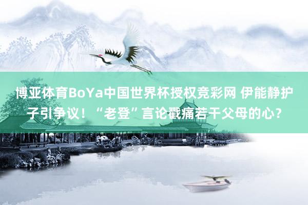 博亚体育BoYa中国世界杯授权竞彩网 伊能静护子引争议！“老登”言论戳痛若干父母的心？